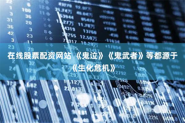 在线股票配资网站 《鬼泣》《鬼武者》等都源于《生化危机》