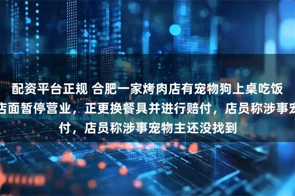 配资平台正规 合肥一家烤肉店有宠物狗上桌吃饭，记者实探：店面暂停营业，正更换餐具并进行赔付，店员称涉事宠物主还没找到