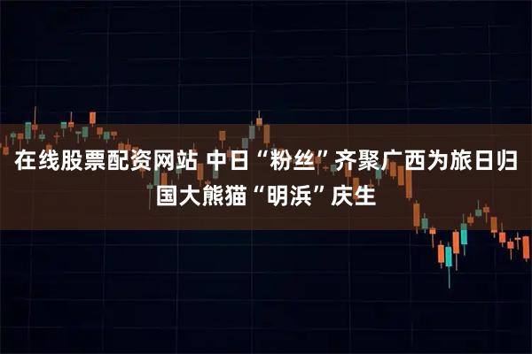 在线股票配资网站 中日“粉丝”齐聚广西为旅日归国大熊猫“明浜”庆生