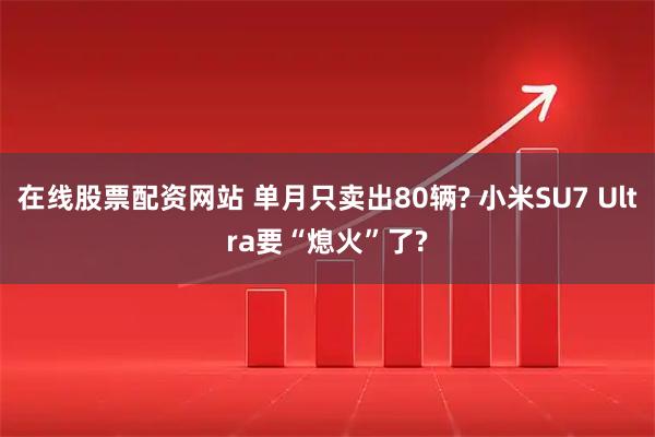 在线股票配资网站 单月只卖出80辆? 小米SU7 Ultra要“熄火”了?