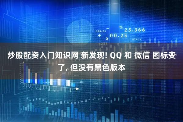 炒股配资入门知识网 新发现! QQ 和 微信 图标变了, 但没有黑色版本