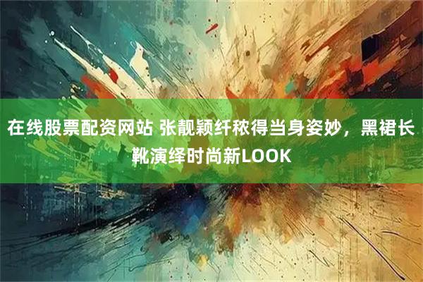 在线股票配资网站 张靓颖纤秾得当身姿妙，黑裙长靴演绎时尚新LOOK