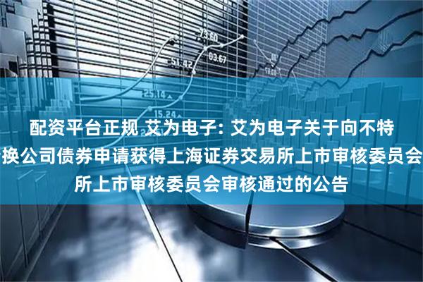 配资平台正规 艾为电子: 艾为电子关于向不特定对象发行可转换公司债券申请获得上海证券交易所上市审核委员会审核通过的公告