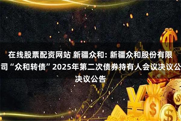 在线股票配资网站 新疆众和: 新疆众和股份有限公司“众和转债”2025年第二次债券持有人会议决议公告