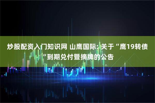 炒股配资入门知识网 山鹰国际: 关于“鹰19转债“到期兑付暨摘牌的公告