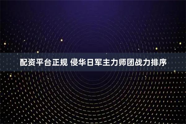 配资平台正规 侵华日军主力师团战力排序