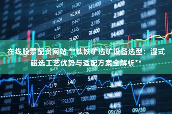 在线股票配资网站 **钛铁矿选矿设备选型：湿式磁选工艺优势与适配方案全解析**
