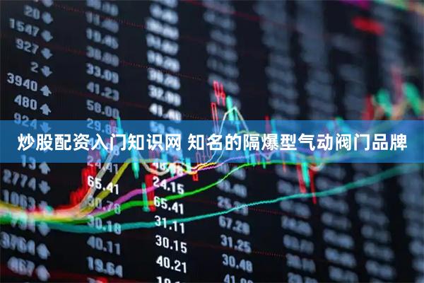 炒股配资入门知识网 知名的隔爆型气动阀门品牌