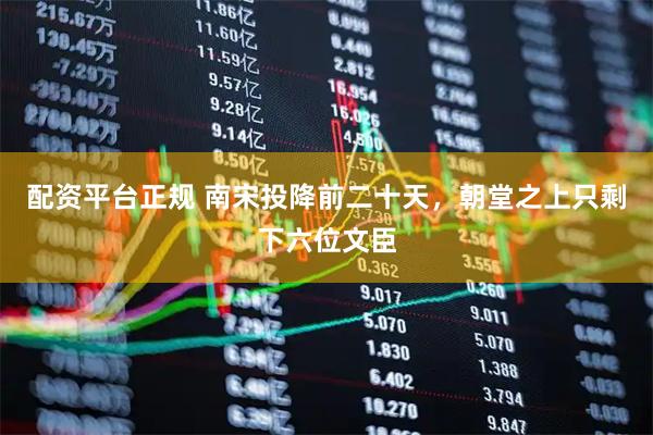 配资平台正规 南宋投降前二十天，朝堂之上只剩下六位文臣