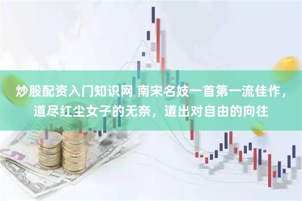 炒股配资入门知识网 南宋名妓一首第一流佳作，道尽红尘女子的无奈，道出对自由的向往