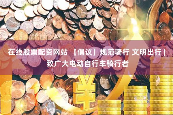 在线股票配资网站 【倡议】规范骑行 文明出行 | 致广大电动自行车骑行者