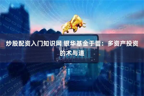 炒股配资入门知识网 银华基金于蕾：多资产投资的术与道