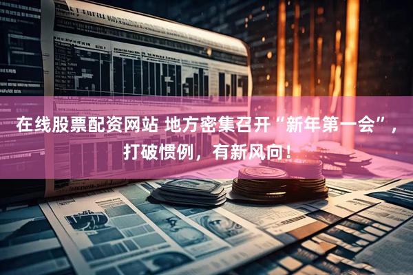 在线股票配资网站 地方密集召开“新年第一会”，打破惯例，有新风向！