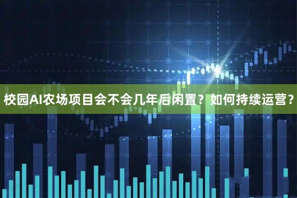 校园AI农场项目会不会几年后闲置？如何持续运营？