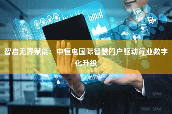 智启无界赋能：中恒电国际智慧门户驱动行业数字化升级
