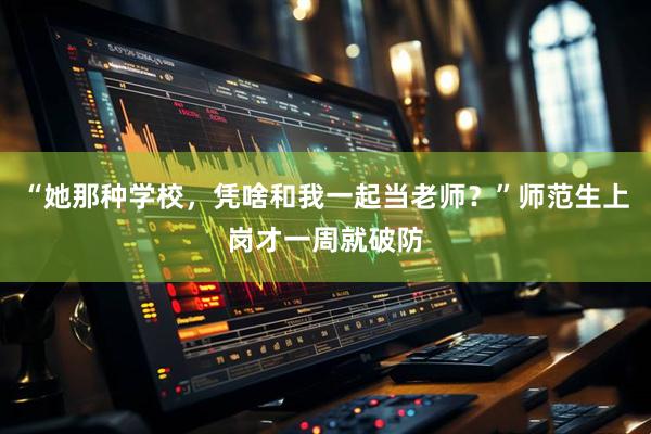 “她那种学校，凭啥和我一起当老师？”师范生上岗才一周就破防