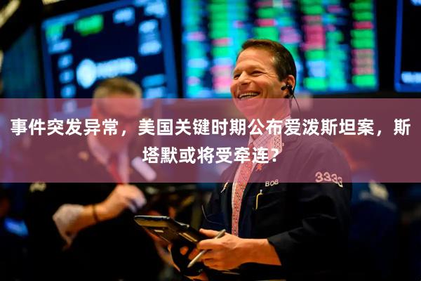 事件突发异常，美国关键时期公布爱泼斯坦案，斯塔默或将受牵连？