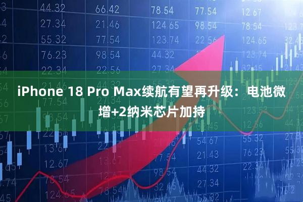 iPhone 18 Pro Max续航有望再升级：电池微增+2纳米芯片加持