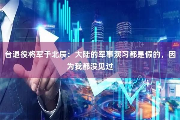 台退役将军于北辰：大陆的军事演习都是假的，因为我都没见过