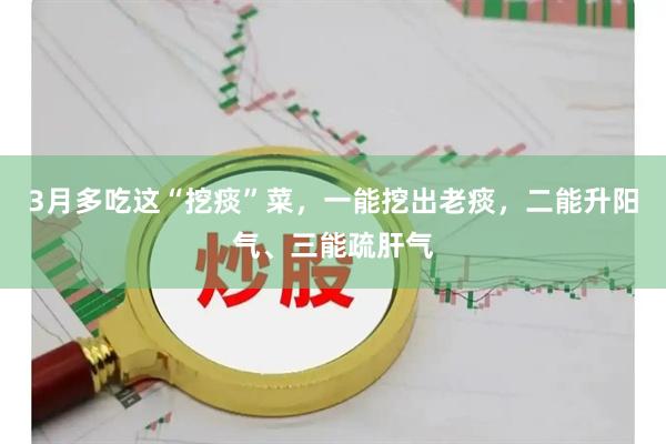 3月多吃这“挖痰”菜，一能挖出老痰，二能升阳气、三能疏肝气