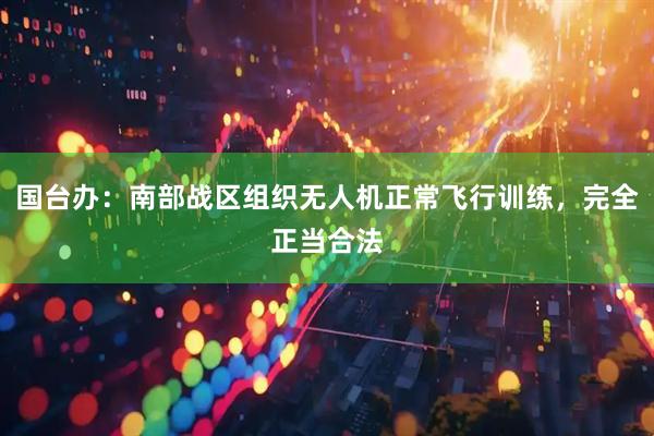 国台办：南部战区组织无人机正常飞行训练，完全正当合法