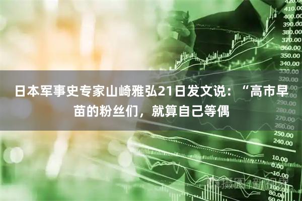 日本军事史专家山崎雅弘21日发文说：“高市早苗的粉丝们，就算自己等偶