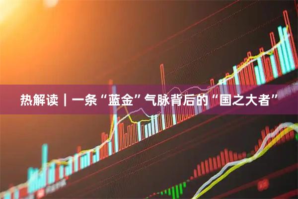 热解读｜一条“蓝金”气脉背后的“国之大者”