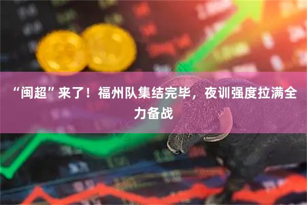 “闽超”来了！福州队集结完毕，夜训强度拉满全力备战