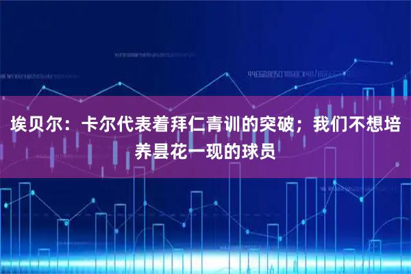 埃贝尔：卡尔代表着拜仁青训的突破；我们不想培养昙花一现的球员