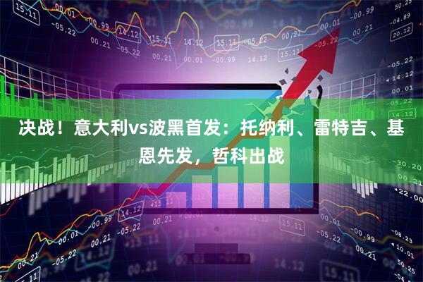 决战！意大利vs波黑首发：托纳利、雷特吉、基恩先发，哲科出战