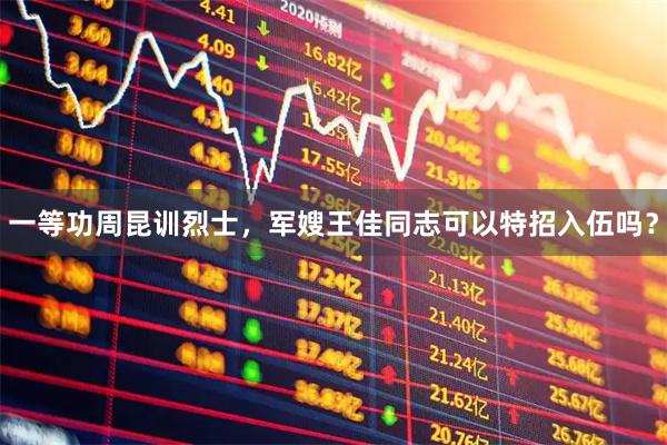 一等功周昆训烈士，军嫂王佳同志可以特招入伍吗？