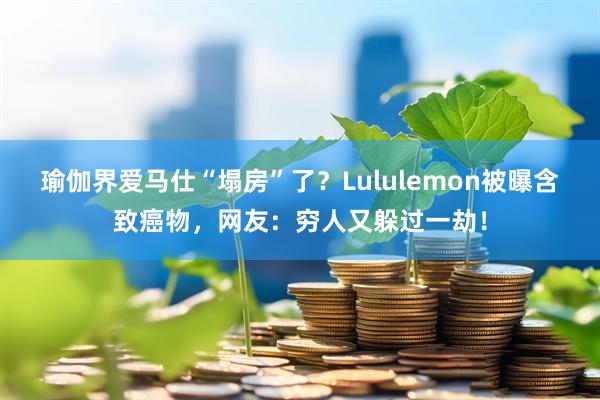 瑜伽界爱马仕“塌房”了？Lululemon被曝含致癌物，网友：穷人又躲过一劫！