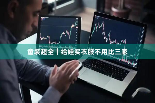 童装超全｜给娃买衣服不用比三家