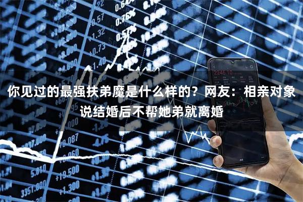 你见过的最强扶弟魔是什么样的？网友：相亲对象说结婚后不帮她弟就离婚