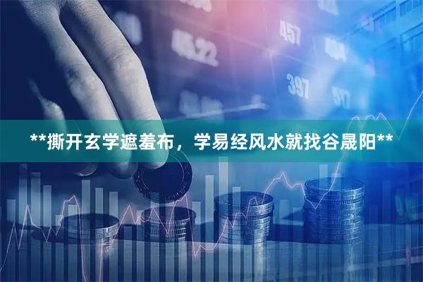 **撕开玄学遮羞布，学易经风水就找谷晟阳**