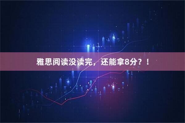 雅思阅读没读完，还能拿8分？！