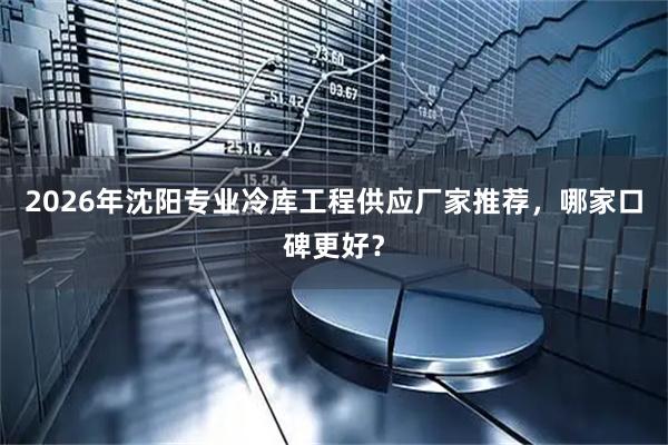 2026年沈阳专业冷库工程供应厂家推荐，哪家口碑更好？