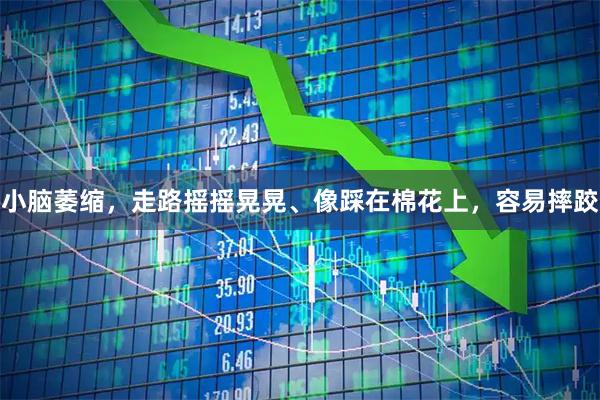 小脑萎缩，走路摇摇晃晃、像踩在棉花上，容易摔跤
