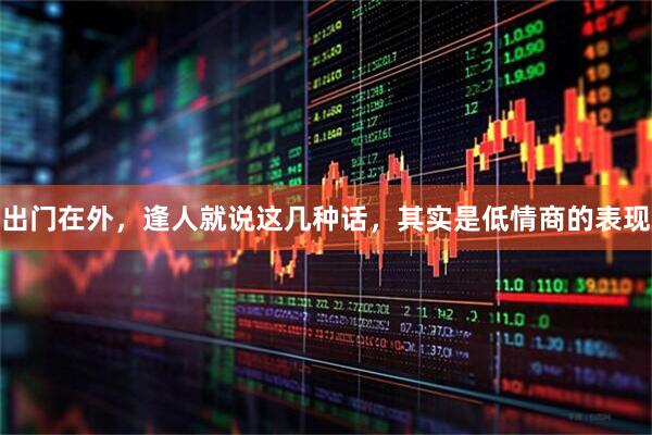 出门在外，逢人就说这几种话，其实是低情商的表现
