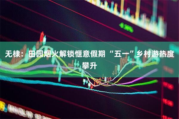 无棣：田园烟火解锁惬意假期 “五一”乡村游热度攀升