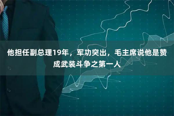 他担任副总理19年，军功突出，毛主席说他是赞成武装斗争之第一人