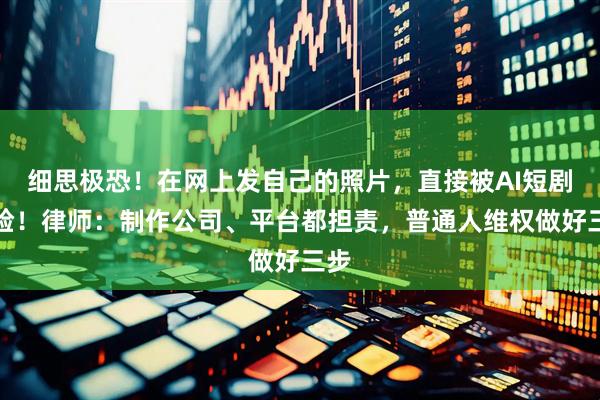 细思极恐！在网上发自己的照片，直接被AI短剧偷脸！律师：制作公司、平台都担责，普通人维权做好三步