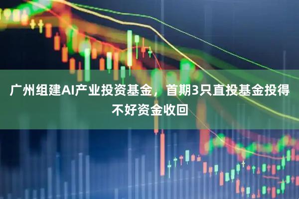 广州组建AI产业投资基金，首期3只直投基金投得不好资金收回