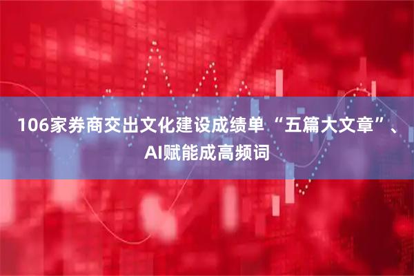 106家券商交出文化建设成绩单 “五篇大文章”、AI赋能成高频词