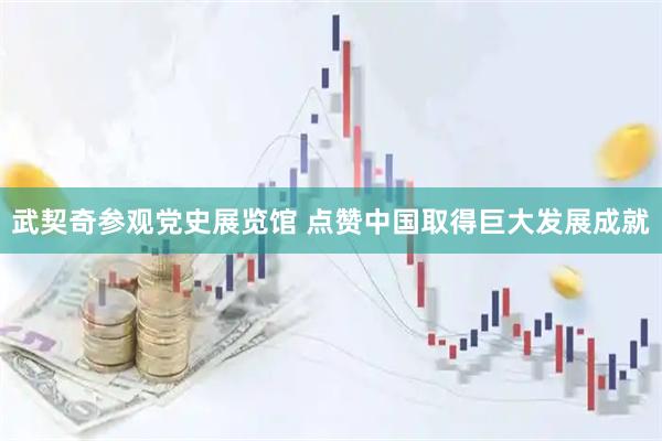 武契奇参观党史展览馆 点赞中国取得巨大发展成就