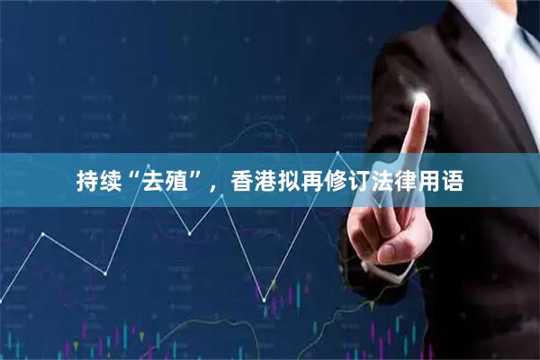 持续“去殖”，香港拟再修订法律用语