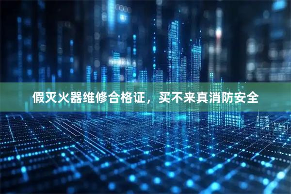 假灭火器维修合格证，买不来真消防安全