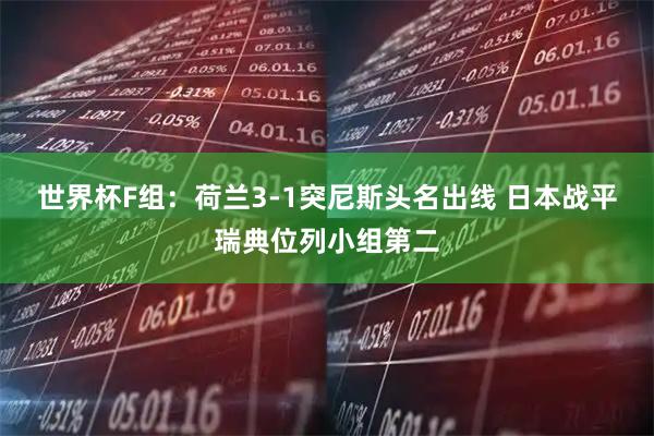 世界杯F组：荷兰3-1突尼斯头名出线 日本战平瑞典位列小组第二
