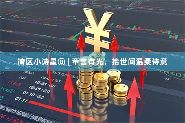 湾区小诗星⑧ | 童言有光，拾世间温柔诗意