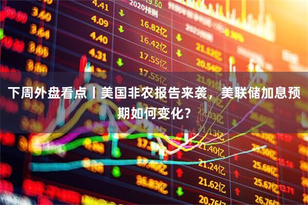 下周外盘看点丨美国非农报告来袭，美联储加息预期如何变化？